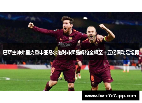 巴萨主帅弗里克重申亚马尔绝对非卖品解约金飙至十五亿震动足坛再