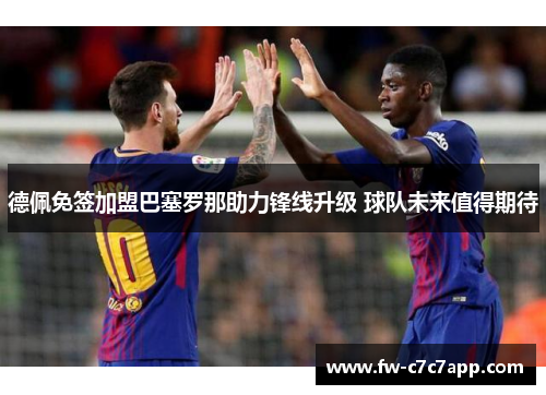 德佩免签加盟巴塞罗那助力锋线升级 球队未来值得期待