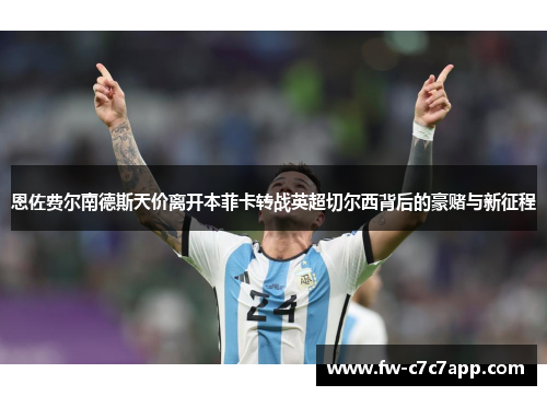 恩佐费尔南德斯天价离开本菲卡转战英超切尔西背后的豪赌与新征程