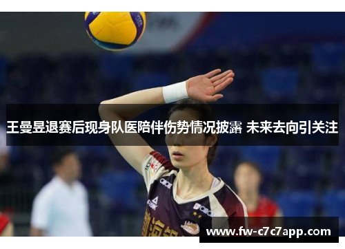 王曼昱退赛后现身队医陪伴伤势情况披露 未来去向引关注