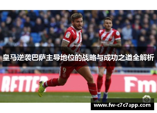 皇马逆袭巴萨主导地位的战略与成功之道全解析