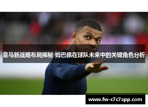 皇马新战略布局揭秘 姆巴佩在球队未来中的关键角色分析