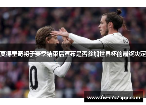 莫德里奇将于赛季结束后宣布是否参加世界杯的最终决定