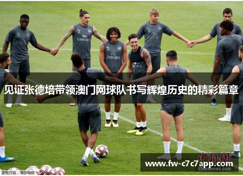 见证张德培带领澳门网球队书写辉煌历史的精彩篇章