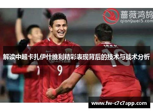 解读中超卡扎伊什维利精彩表现背后的技术与战术分析 解读中超卡扎伊什维利精彩表现背后的技术与战术分析
