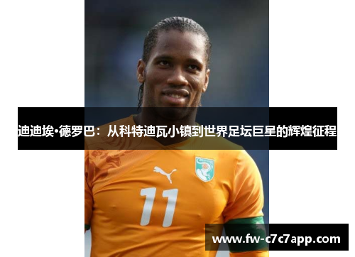 迪迪埃·德罗巴：从科特迪瓦小镇到世界足坛巨星的辉煌征程