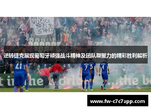 逆转捷克展现葡萄牙顽强战斗精神及团队凝聚力的精彩胜利解析 逆转捷克展现葡萄牙顽强战斗精神及团队凝聚力的精彩胜利解析