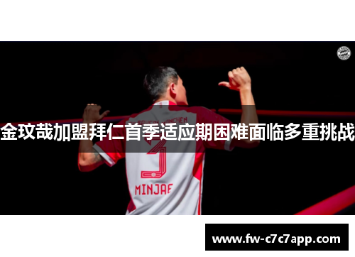 金玟哉加盟拜仁首季适应期困难面临多重挑战 金玟哉加盟拜仁首季适应期困难面临多重挑战