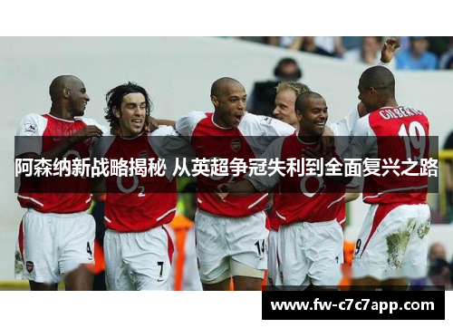 阿森纳新战略揭秘 从英超争冠失利到全面复兴之路 阿森纳新战略揭秘 从英超争冠失利到全面复兴之路